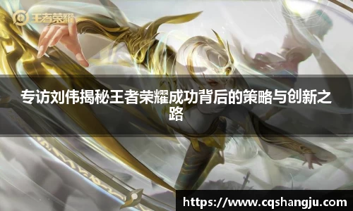 专访刘伟揭秘王者荣耀成功背后的策略与创新之路