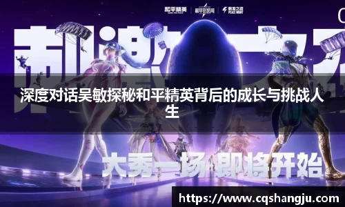深度对话吴敏探秘和平精英背后的成长与挑战人生