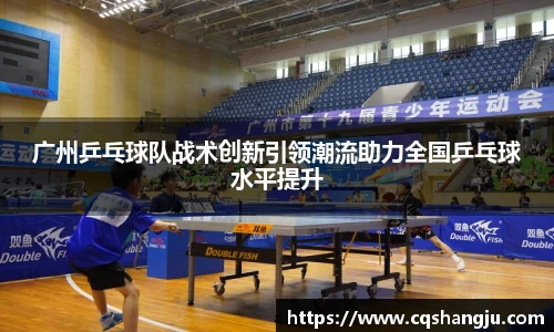广州乒乓球队战术创新引领潮流助力全国乒乓球水平提升