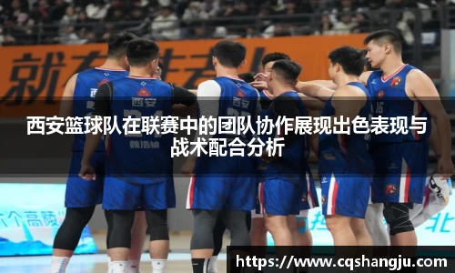 西安篮球队在联赛中的团队协作展现出色表现与战术配合分析