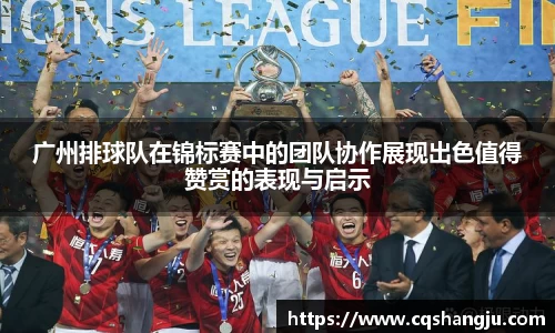 广州排球队在锦标赛中的团队协作展现出色值得赞赏的表现与启示